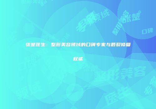 张楚医生：整形美容领域的口碑专家与唇裂修复权威
