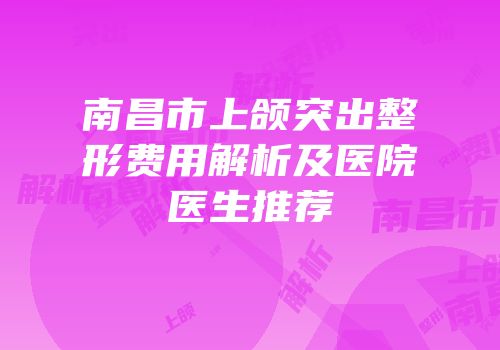 南昌市上颌突出整形费用解析及医院医生推荐
