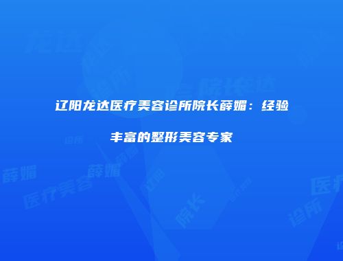辽阳龙达医疗美容诊所院长薛媚：经验丰富的整形美容专家