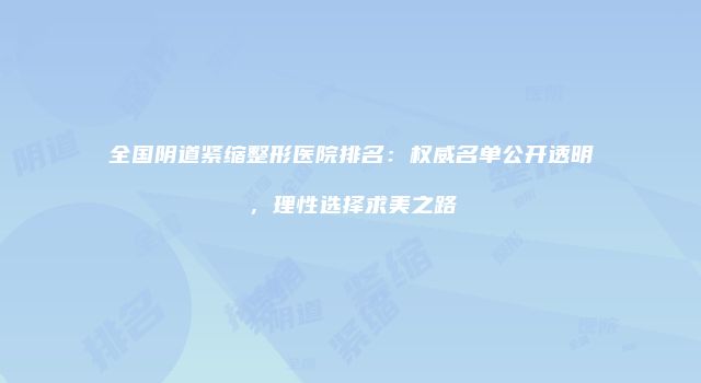 全国阴道紧缩整形医院排名：权威名单公开透明，理性选择求美之路