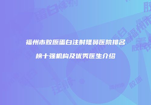 福州市胶原蛋白注射隆鼻医院排名榜十强机构及优秀医生介绍