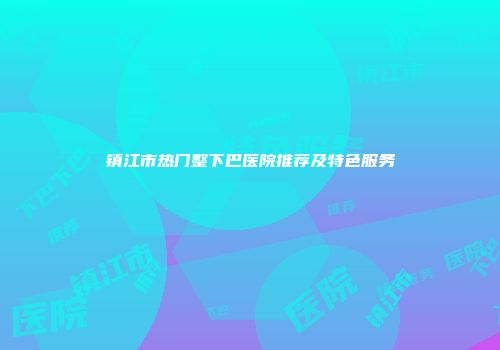 镇江市热门整下巴医院推荐及特色服务