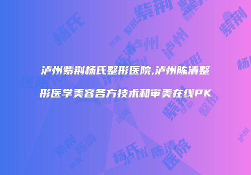 泸州紫荆杨氏整形医院,泸州陈清整形医学美容各方技术和审美在线PK
