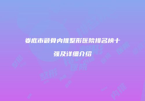 娄底市颧骨内推整形医院排名榜十强及详细介绍