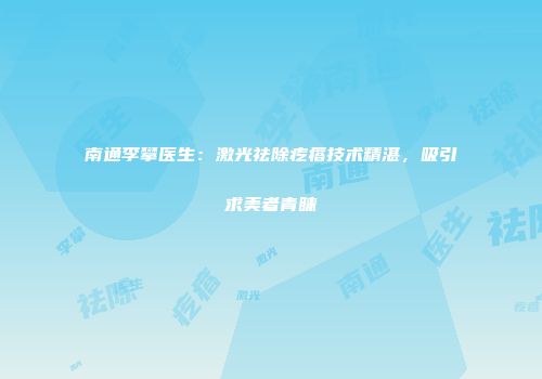 南通李攀医生：激光祛除疙瘩技术精湛，吸引求美者青睐