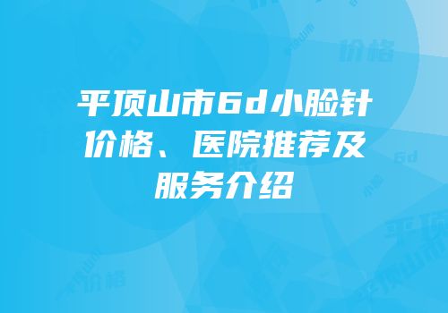 平顶山市6d小脸针价格、医院推荐及服务介绍