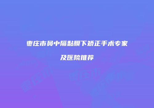 枣庄市鼻中隔黏膜下矫正手术专家及医院推荐