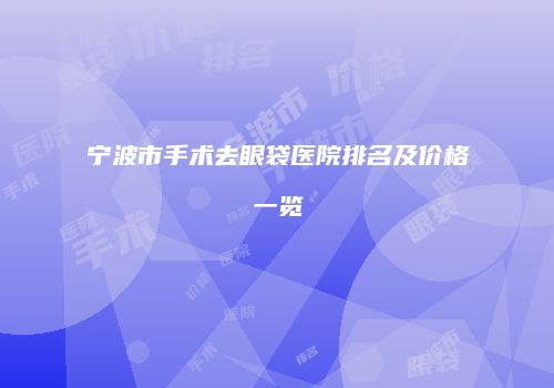 宁波市手术去眼袋医院排名及价格一览
