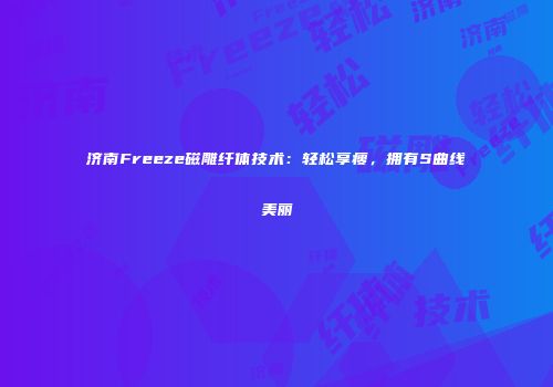 济南Freeze磁雕纤体技术：轻松享瘦，拥有S曲线美丽