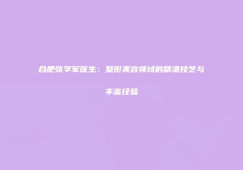合肥张学军医生：整形美容领域的精湛技艺与丰富经验