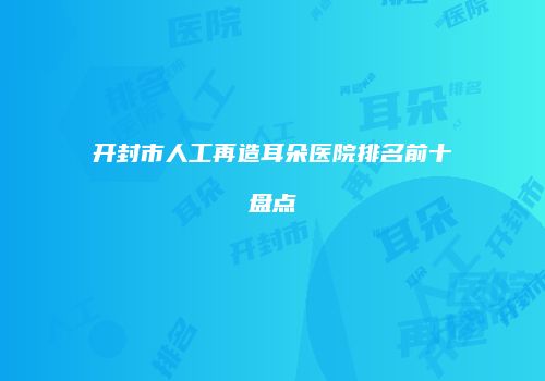 开封市人工再造耳朵医院排名前十盘点