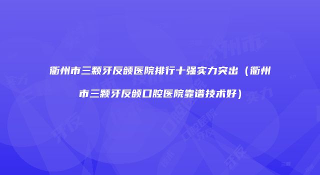 衢州市三颗牙反颌医院排行十强实力突出（衢州市三颗牙反颌口腔医院靠谱技术好）