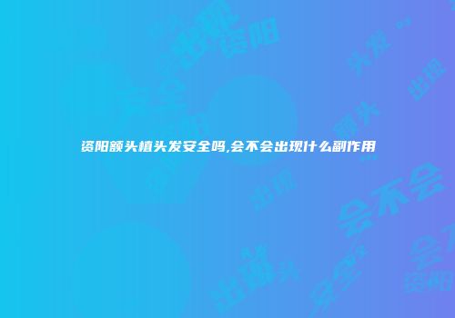 资阳额头植头发安全吗,会不会出现什么副作用