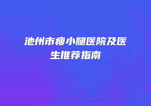 池州市瘦小腿医院及医生推荐指南