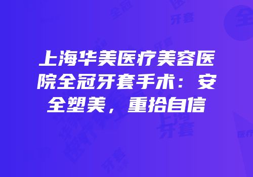 上海华美医疗美容医院全冠牙套手术：安全塑美，重拾自信