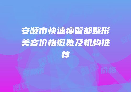 安顺市快速瘦臀部整形美容价格概览及机构推荐