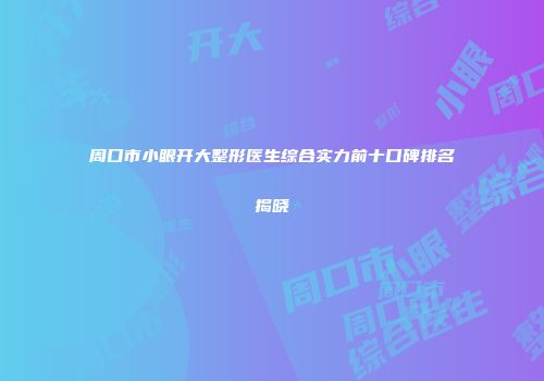 周口市小眼开大整形医生综合实力前十口碑排名揭晓