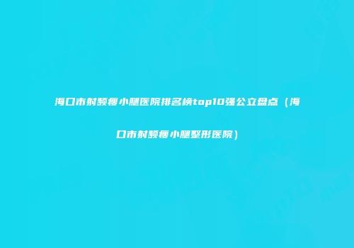 海口市射频瘦小腿医院排名榜top10强公立盘点（海口市射频瘦小腿整形医院）