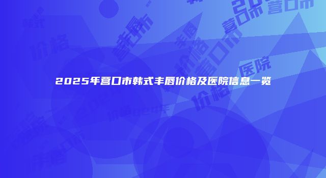 2025年营口市韩式丰唇价格及医院信息一览