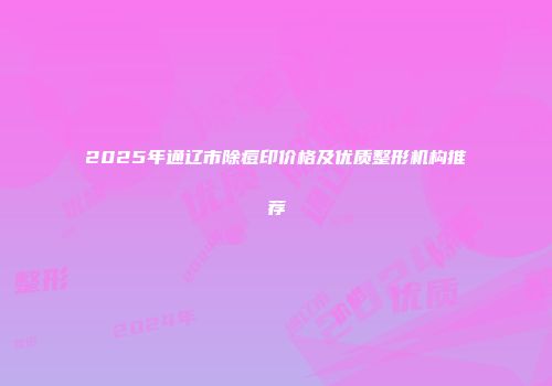 2025年通辽市除痘印价格及优质整形机构推荐