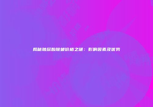 揭秘玻尿酸除皱价格之谜：影响因素及优势