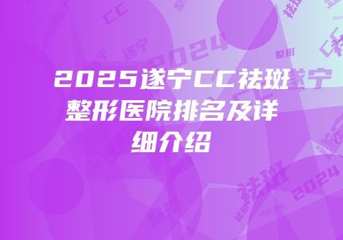 2025遂宁CC祛斑整形医院排名及详细介绍