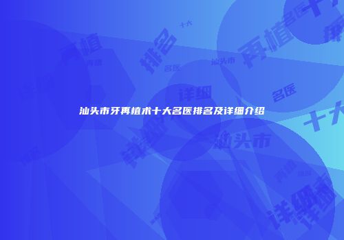 汕头市牙再植术十大名医排名及详细介绍