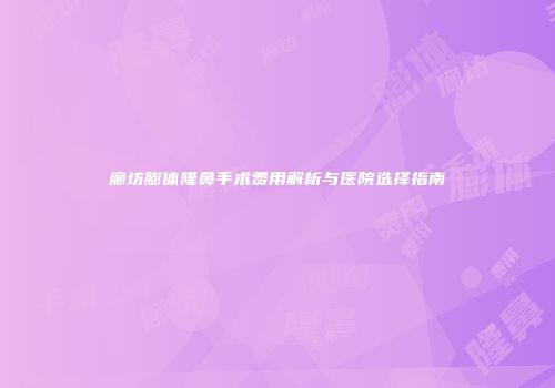廊坊膨体隆鼻手术费用解析与医院选择指南