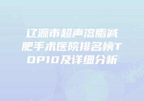辽源市超声溶脂减肥手术医院排名榜TOP10及详细分析
