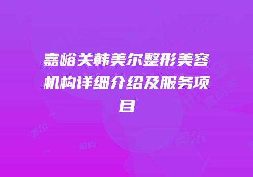 嘉峪关韩美尔整形美容机构详细介绍及服务项目