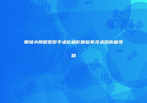 聊城小阴唇整形手术价格影响因素及术后恢复须知
