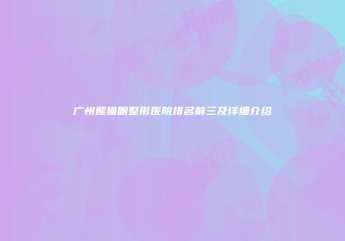 广州熊猫眼整形医院排名前三及详细介绍