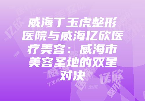 威海丁玉虎整形医院与威海亿欣医疗美容：威海市美容圣地的双星对决