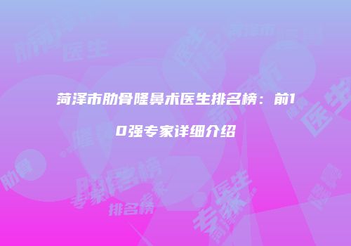 菏泽市肋骨隆鼻术医生排名榜：前10强专家详细介绍