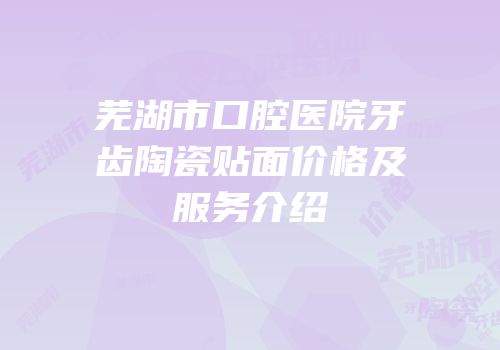 芜湖市口腔医院牙齿陶瓷贴面价格及服务介绍