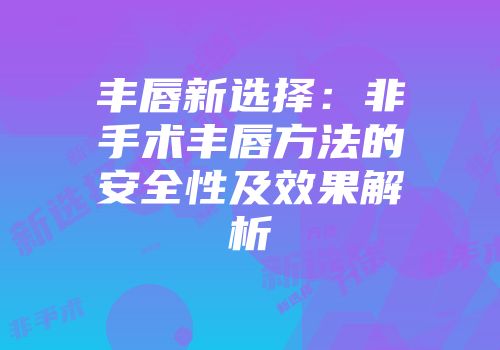 丰唇新选择：非手术丰唇方法的安全性及效果解析