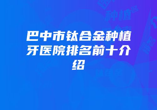 巴中市钛合金种植牙医院排名前十介绍