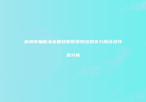 泉州市抽脂法去眼袋整形医院综合实力排名及特色分析