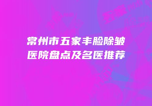 常州市五家丰脸除皱医院盘点及名医推荐