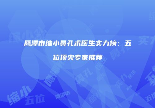 鹰潭市缩小鼻孔术医生实力榜：五位顶尖专家推荐
