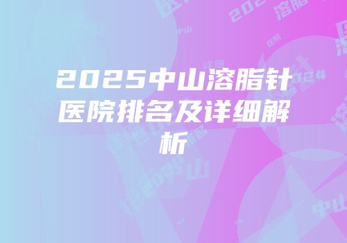 2025中山溶脂针医院排名及详细解析