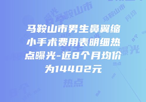 马鞍山市男生鼻翼缩小手术费用表明细热点曝光-近8个月均价为14402元