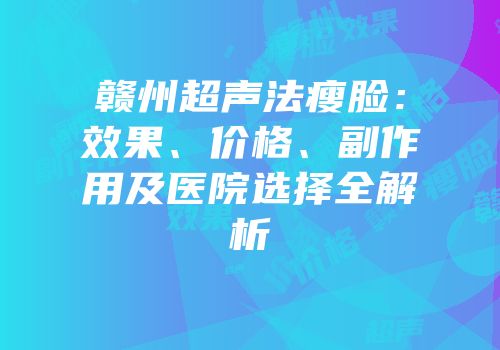 赣州超声法瘦脸：效果、价格、副作用及医院选择全解析