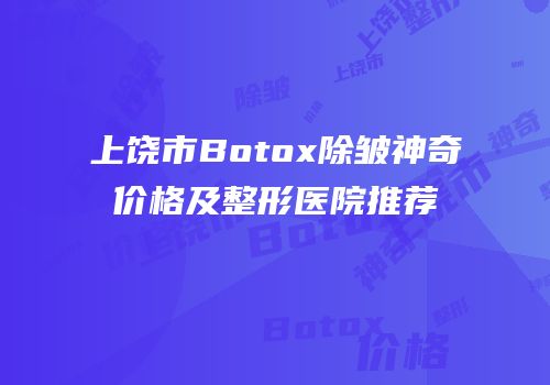 上饶市Botox除皱神奇价格及整形医院推荐