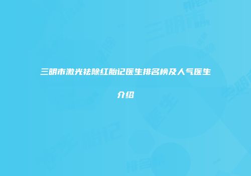 三明市激光祛除红胎记医生排名榜及人气医生介绍