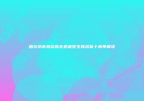 哈尔滨市玻尿酸去痘疤医生排名前十榜单解读