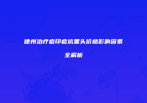 德州治疗痘印痘坑黑头价格影响因素全解析