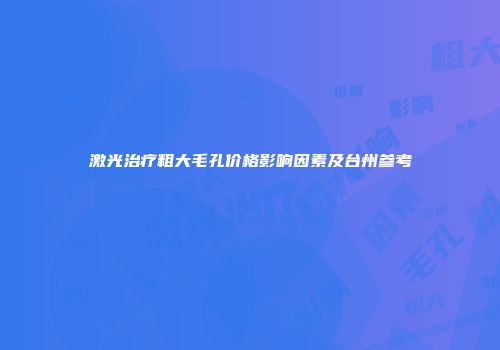 激光治疗粗大毛孔价格影响因素及台州参考