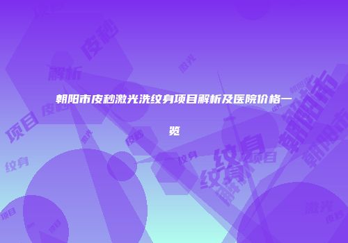 朝阳市皮秒激光洗纹身项目解析及医院价格一览