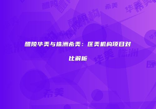 醴陵华美与株洲希美：医美机构项目对比解析